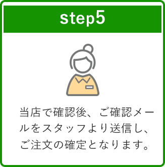 step5 当店で確認後、ご確認メールをスタッフより送信し、ご注文の確定となります。